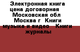 Электронная книга, цена договорная.  - Московская обл., Москва г. Книги, музыка и видео » Книги, журналы   . Московская обл.